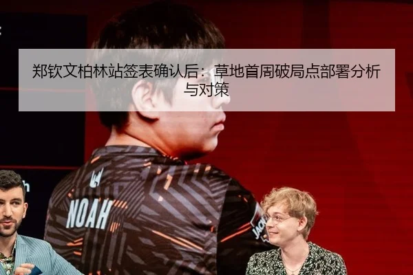 郑钦文柏林站签表确认后：草地首周破局点部署分析与对策